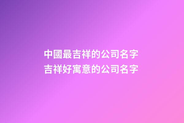 中國最吉祥的公司名字 吉祥好寓意的公司名字-第1張-公司起名-玄機派